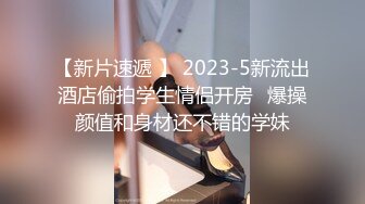 【新片速遞 】 2023-5新流出酒店偷拍学生情侣开房❤爆操颜值和身材还不错的学妹