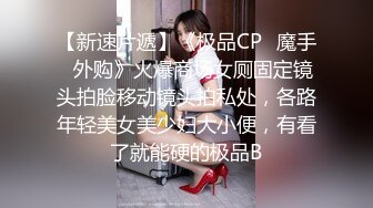 【新速片遞】《极品CP⚡魔手☛外购》火爆商场女厕固定镜头拍脸移动镜头拍私处，各路年轻美女美少妇大小便，有看了就能硬的极品B