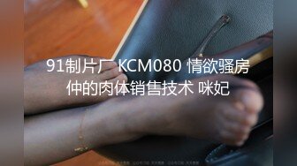 91制片厂 KCM080 情欲骚房仲的肉体销售技术 咪妃