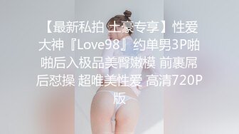 【最新私拍 土豪专享】性爱大神『Love98』约单男3P啪啪后入极品美臀嫩模 前裹屌后怼操 超唯美性爱 高清720P版