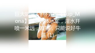 巨大奶量，F杯登场【Eup_Mona】自慰人体水车，淫水开喷一米远，震撼，只能说好牛逼 (1)