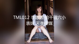 TML012 李娜娜 偷干骚穴小表妹 天美传媒