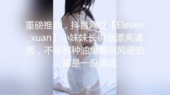 重磅推荐，抖音网红【Eleven_xuan】小妹妹长得很漂亮清秀，不是那种油爆爆很风骚的，算是一股清流