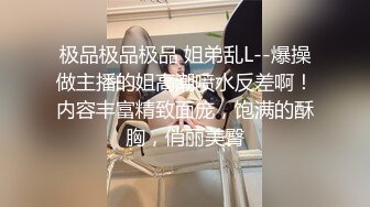 极品极品极品 姐弟乱L--爆操做主播的姐高潮喷水反差啊！内容丰富精致面庞，饱满的酥胸，俏丽美臀