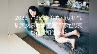 2023-7-9酒店偷拍 仙女裙气质美女来月事了为了满足男友也冒险和他啪啪