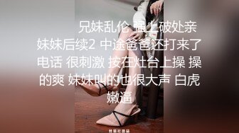 ❤️❤️兄妹乱伦 强上破处亲妹妹后续2 中途爸爸还打来了电话 很刺激 按在灶台上操 操的爽 妹妹叫的也很大声 白虎嫩逼