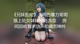 《兄妹乱伦》大鸡巴暴力哥哥强上处女妹妹破处流血❤️房间回响着求饶声和痛苦呻吟