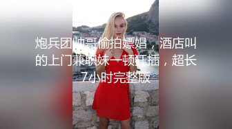 炮兵团帅哥偷拍嫖娼，酒店叫的上门兼职妹一顿狂插，超长7小时完整版