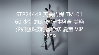 STP24448 天美传媒 TM-0160 少妇的3P例行性检查 美艳少妇骚B被轮番检修 夏宝 VIP2209