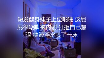 短发健身妹子上位啪啪 这屁屁很Q弹 被内射 狂抠自己骚逼 精液淫水喷了一床