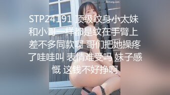 STP24191 顶级纹身小太妹 和小哥一样都是纹在手臂上 差不多同款啊 哥们把她操疼了哇哇叫 表情难受吗 妹子感慨 这钱不好挣啊