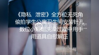 《隐私✿泄密》全方位无死角偸拍学生公寓卫生间安装针孔✿数位小姐姐洗澡过程中用手用道具自慰解压