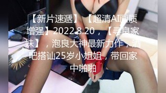 【新片速遞】 【超清AI画质增强】2022.8.20，【寻良家妹】，泡良大神最新力作，酒吧搭讪25岁小姐姐，带回家中啪啪