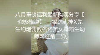 八月重磅福利最新购买分享【究极核弹】❤️银趴大神X先生约炮调教各路美女舞蹈生幼师网红第二弹