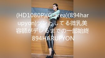 (HD1080P)(G-area)(894harupyon)ツンとしてる微乳美容師がデレるまでの一部始終 894HARUPYON