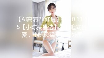 【AI高清2K修复】2020.11.15【小陈头星选】】强迫式性爱，小陈总猛干极品外围