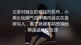 父亲对继女的爱猛烈炙热，小美女妩媚气质丰满肉体实在是很勾人，看了就硬邦邦想操她，嫩逼逼抽插连顶