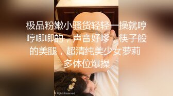 极品粉嫩小骚货轻轻一操就哼哼唧唧的，声音好嗲，筷子般的美腿，超清纯美少女萝莉 多体位爆操