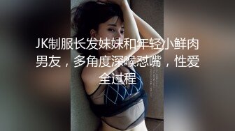 JK制服长发妹妹和年轻小鲜肉男友，多角度深喉怼嘴，性爱全过程