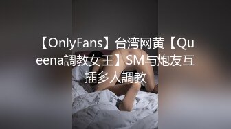 【OnlyFans】台湾网黄【Queena調教女王】SM与炮友互插多人調教