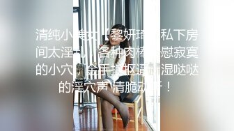 清纯小美女【黎妍琦】私下房间太淫乱，各种肉棒安慰寂寞的小穴，金手指抠逼，湿哒哒的淫穴声 清脆动听！