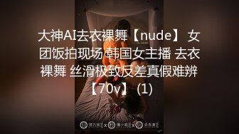 大神AI去衣裸舞【nude】 女团饭拍现场 韩国女主播 去衣裸舞 丝滑极致反差真假难辨【70v】 (1)