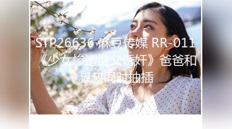 STP26636 麻豆传媒 RR-011《少女惨遭继父诱奸》爸爸和叔叔同时抽插