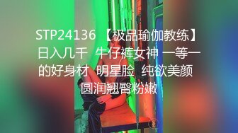 STP24136 【极品瑜伽教练】日入几千  牛仔裤女神 一等一的好身材  明星脸  纯欲美颜  圆润翘臀粉嫩