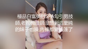   極品白富美做SPA勾引男技師,老司機技師沒想到這麼純的妹子也臊,內褲都變帳篷了