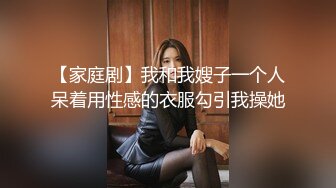 【家庭剧】我和我嫂子一个人呆着用性感的衣服勾引我操她