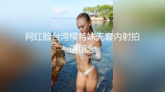 网红脸台湾模特妹无套内射拍逼留念