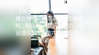 【新片速遞】 可御可萝反差婊女神『广深雪莉』✅性感福利，和闺蜜一起玩弄小穴，极品馒头B白虎美穴让人忍不住想添一口