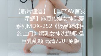 【新片速遞】  【国产AV首发❤️星耀】麻豆传媒女神乱爱系列MDX-252《极品嫩妹私约上门》爆乳女神沈娜娜 操巨乳乱颤 高清720P原版