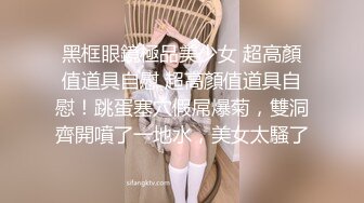 黑框眼鏡極品美少女 超高顏值道具自慰 超高顏值道具自慰！跳蛋塞穴假屌爆菊，雙洞齊開噴了一地水，美女太騷了