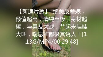 【新速片遞】  绝美反差婊，颜值超高，清纯至极，身材超棒，与男友大战，艹起来哇哇大叫，喘息声都极其诱人！[1.13G/MP4/00:29:48]