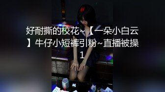 好耐撕的校花~【一朵小白云】牛仔小短裤引粉~直播被操1