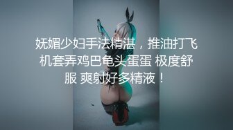 妩媚少妇手法精湛，推油打飞机套弄鸡巴龟头蛋蛋 极度舒服 爽射好多精液！