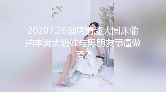 20207.26酒店情趣大圆床偷拍丰满大奶妹与男朋友舔逼做爱2