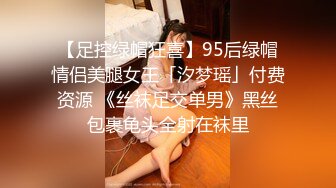 【足控绿帽狂喜】95后绿帽情侣美腿女王「汐梦瑶」付费资源 《丝袜足交单男》黑丝包裹龟头全射在袜里