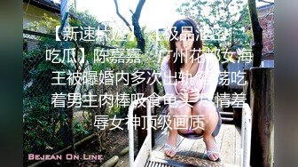 【新速片遞】 【极品泄密❤️吃瓜】陈嘉嘉✨ 广州花都女海王被曝婚内多次出轨 淫荡吃着男主肉棒吸食龟头 尽情羞辱女神顶级画质