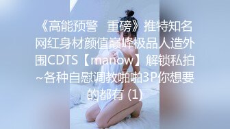 《高能预警✅重磅》推特知名网红身材颜值巅峰极品人造外围CDTS【manow】解锁私拍~各种自慰调教啪啪3P你想要的都有 (1)