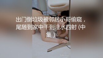 出门倒垃圾被邻居小哥偷窥，尾随到家中干到淫水四射 (中 集）