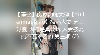 【重磅】良家约啪大神【dulianmaomao】极品人妻 床上好骚 大神是真会玩 人妻被玩的不要不要的 第三期 (2)