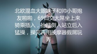 北欧混血大眼妹子和帅小哥炮友啪啪，69口交大屌坐上来骑乘插入，抬腿侧入站立后入猛操，操完再用按摩器假屌玩弄