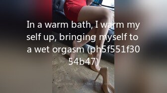 In a warm bath, I warm myself up, bringing myself to a wet orgasm (ph5f551f3054b47)