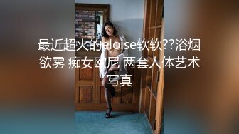 最近超火的eloise软软??浴烟欲雾 痴女欧尼 两套人体艺术写真