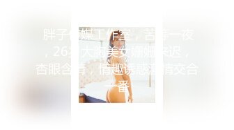  胖子传媒工作室，苦等一夜，26岁大胸美女姗姗来迟，杏眼含情，情趣诱惑激情交合一番