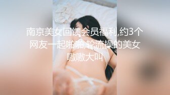 南京美女回馈会员福利,约3个网友一起啪啪,轮流操的美女嗷嗷大叫