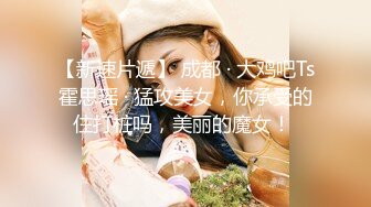 【新速片遞】 成都 · 大鸡吧Ts霍思瑶 · 猛攻美女，你承受的住打桩吗，美丽的魔女！ 