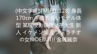 (中文字幕) [MIFD-128] 身長170cm 手脚の長いモデル体型 某現役お嬢様女子大生 新人 イケメン美人 フェラチオの女神DEBUT!! 金城麗奈